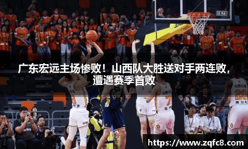 广东宏远主场惨败！山西队大胜送对手两连败，遭遇赛季首败