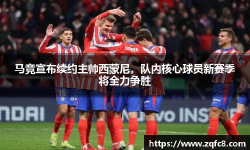 马竞宣布续约主帅西蒙尼，队内核心球员新赛季将全力争胜