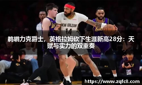 鹈鹕力克爵士，英格拉姆砍下生涯新高28分：天赋与实力的双重奏