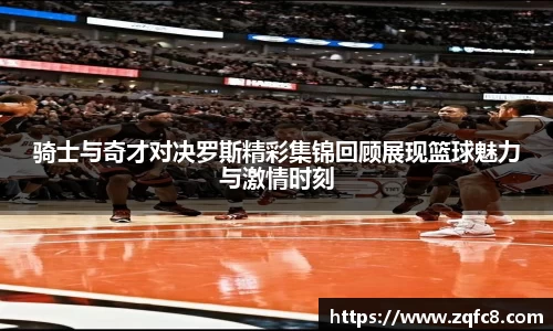 骑士与奇才对决罗斯精彩集锦回顾展现篮球魅力与激情时刻